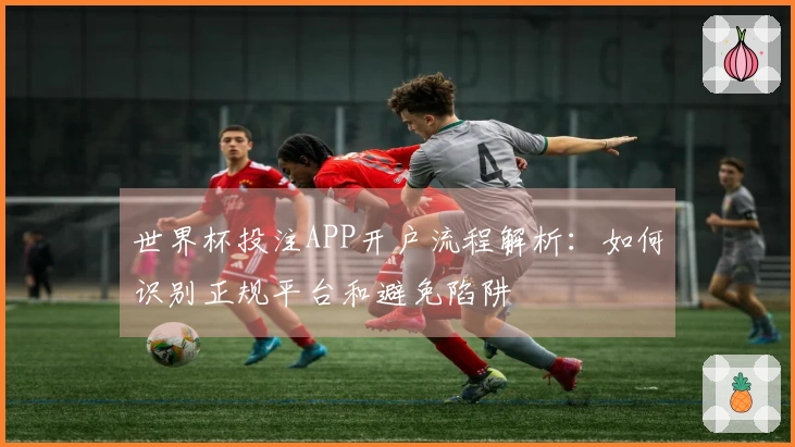 世界杯投注APP开户流程解析：如何识别正规平台和避免陷阱