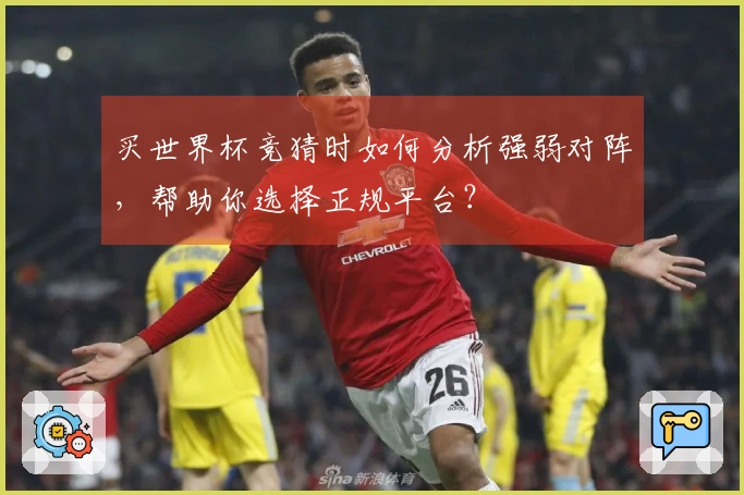 买世界杯竞猜时如何分析强弱对阵，帮助你选择正规平台？
