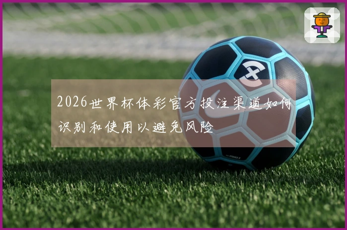 2026世界杯体彩官方投注渠道如何识别和使用以避免风险
