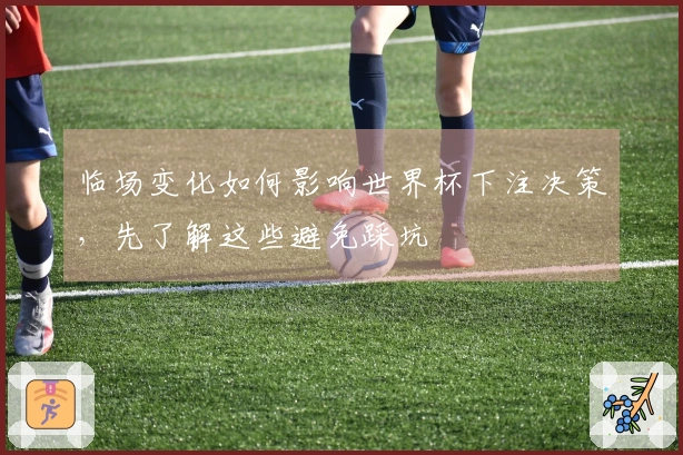 临场变化如何影响世界杯下注决策，先了解这些避免踩坑