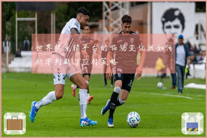 世界杯竞猜平台的临场变化该如何科学判断与应对策略