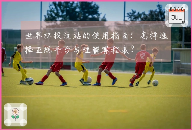 世界杯投注站的使用指南：怎样选择正规平台与理解赛程表？