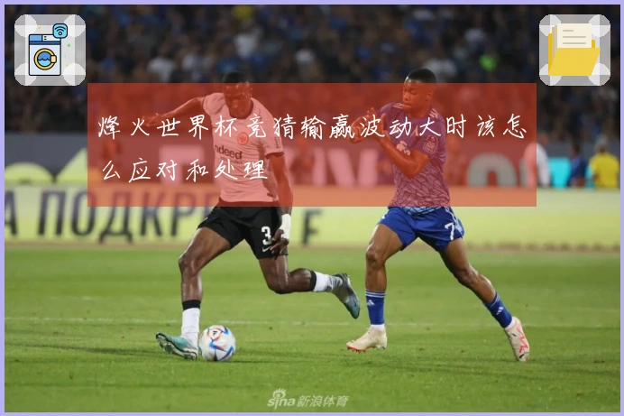 烽火世界杯竞猜输赢波动大时该怎么应对和处理