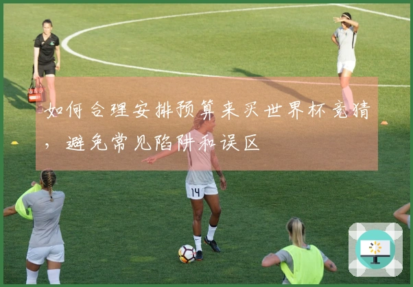 如何合理安排预算来买世界杯竞猜，避免常见陷阱和误区