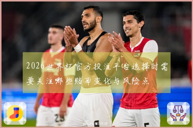 2026世界杯官方投注平台选择时需要关注哪些赔率变化与风险点