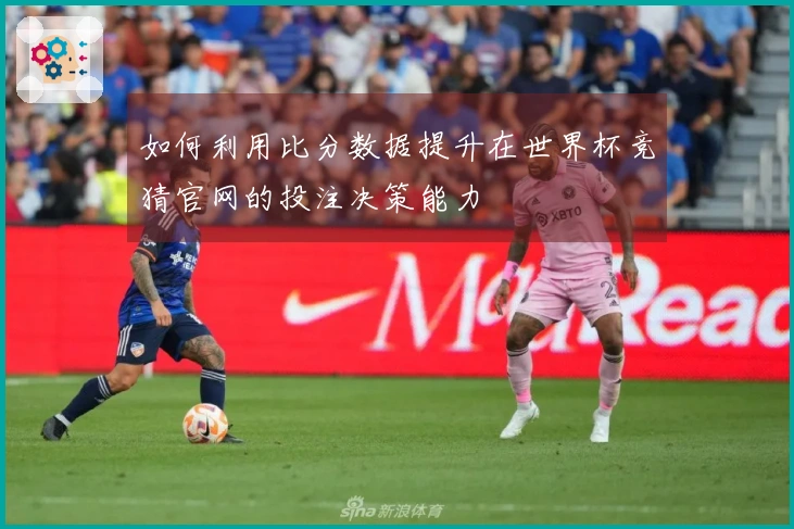 如何利用比分数据提升在世界杯竞猜官网的投注决策能力