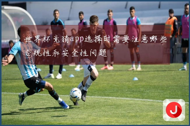 世界杯竞猜app选择时需要注意哪些合规性和安全性问题