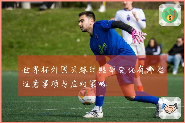 世界杯外围买球时赔率变化有哪些注意事项与应对策略