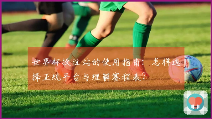 世界杯投注站的使用指南：怎样选择正规平台与理解赛程表？