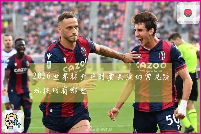 2026世界杯开户时要关注的常见防坑技巧有哪些