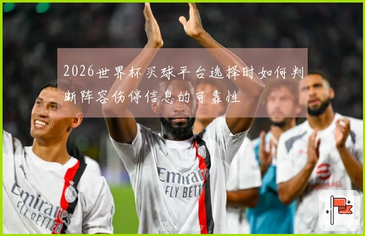 2026世界杯买球平台选择时如何判断阵容伤停信息的可靠性