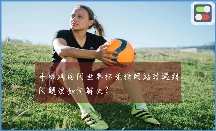 手机端访问世界杯竞猜网站时遇到问题该如何解决？