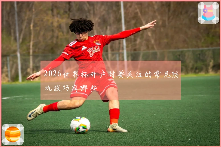 2026世界杯开户时要关注的常见防坑技巧有哪些