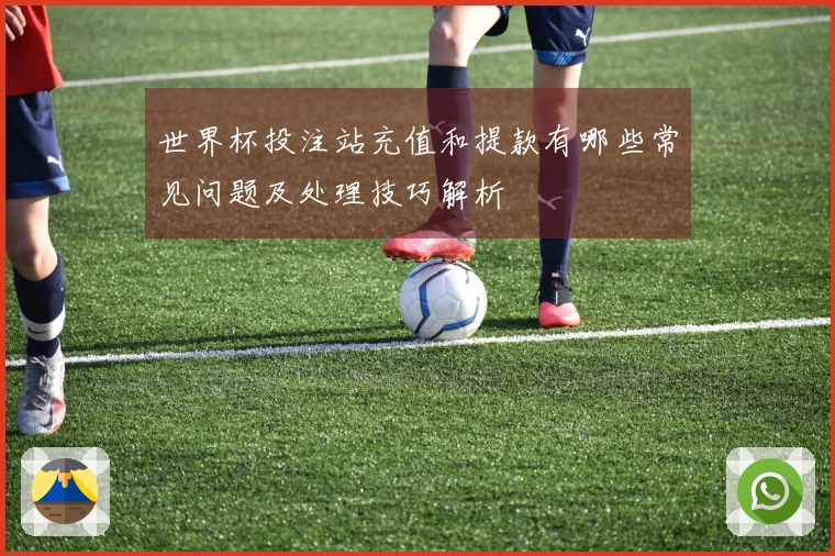 世界杯投注站充值和提款有哪些常见问题及处理技巧解析