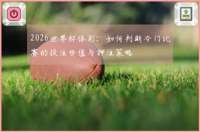 2026世界杯体彩：如何判断冷门比赛的投注价值与押注策略