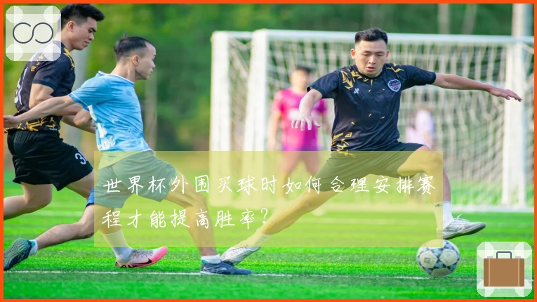 世界杯外围买球时如何合理安排赛程才能提高胜率？