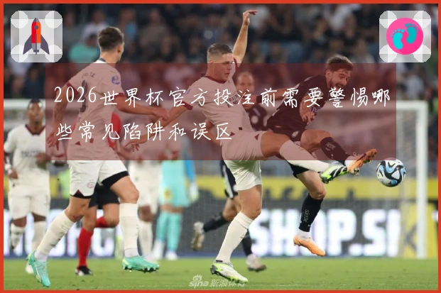 2026世界杯官方投注前需要警惕哪些常见陷阱和误区