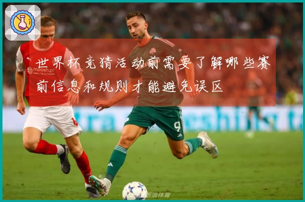 世界杯竞猜活动前需要了解哪些赛前信息和规则才能避免误区