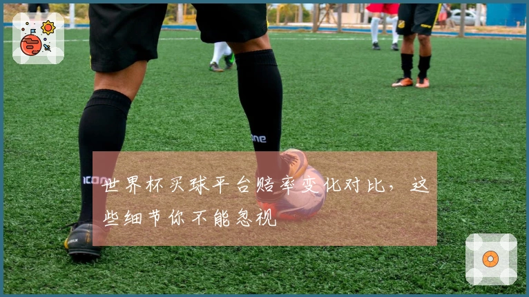 世界杯买球平台赔率变化对比，这些细节你不能忽视
