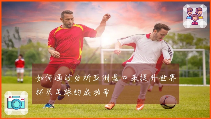 如何通过分析亚洲盘口来提升世界杯买足球的成功率