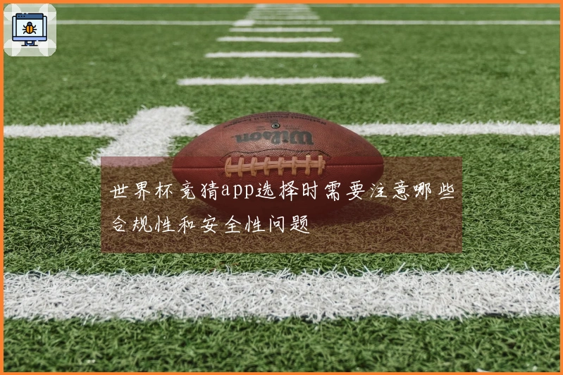 世界杯竞猜app选择时需要注意哪些合规性和安全性问题