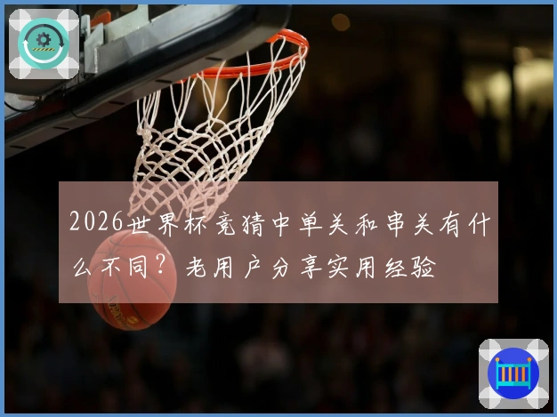 2026世界杯竞猜中单关和串关有什么不同？老用户分享实用经验
