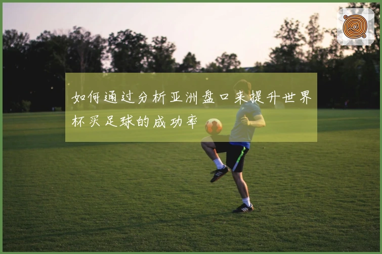 如何通过分析亚洲盘口来提升世界杯买足球的成功率
