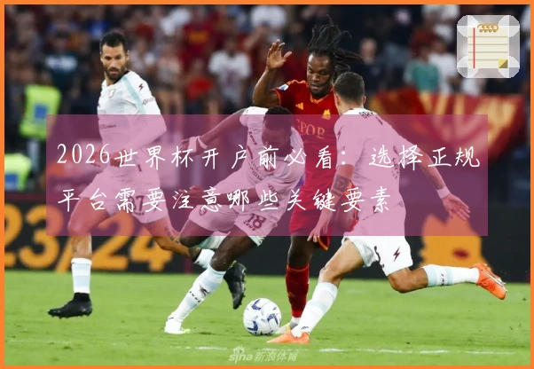 2026世界杯开户前必看：选择正规平台需要注意哪些关键要素