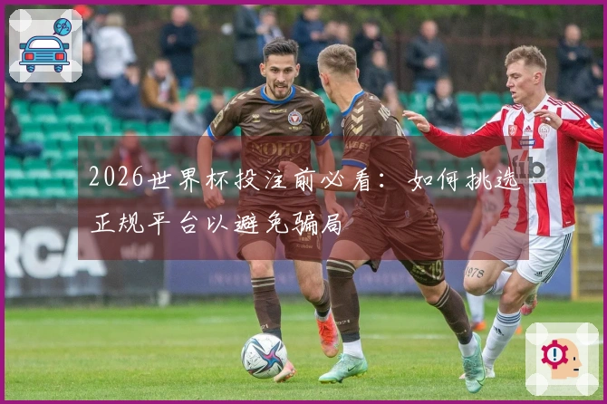 2026世界杯投注前必看：如何挑选正规平台以避免骗局