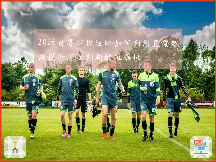 2026世界杯投注时如何利用直播数据提升下注判断的准确性