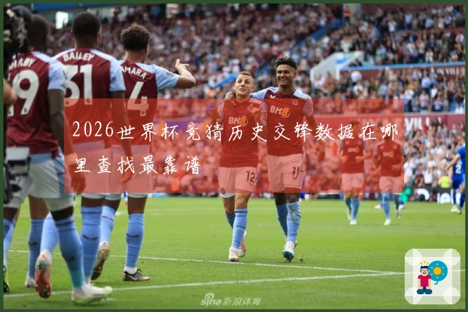 2026世界杯竞猜历史交锋数据在哪里查找最靠谱
