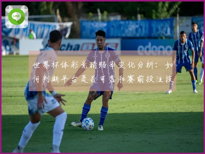 世界杯体彩竞猜赔率变化分析：如何判断平台是否可靠和赛前投注技巧