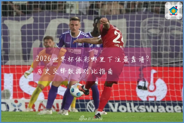 2026世界杯体彩哪里下注最靠谱？历史交锋数据对比指南