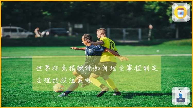 世界杯竞猜软件如何结合赛程制定合理的投注策略