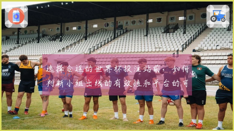 选择合适的世界杯投注站前，如何判断小组出线的有效性和平台的可靠性？