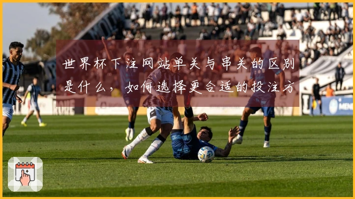 世界杯下注网站单关与串关的区别是什么，如何选择更合适的投注方式？