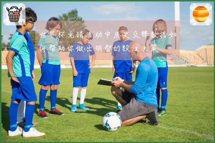 世界杯竞猜活动中历史交锋数据如何帮助你做出明智的投注决策