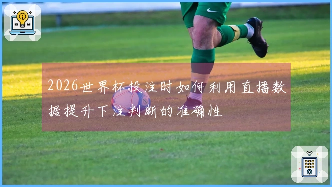 2026世界杯投注时如何利用直播数据提升下注判断的准确性