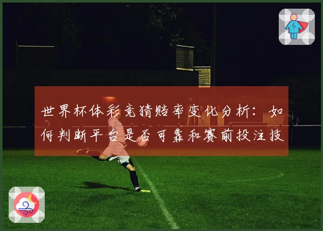 世界杯体彩竞猜赔率变化分析：如何判断平台是否可靠和赛前投注技巧