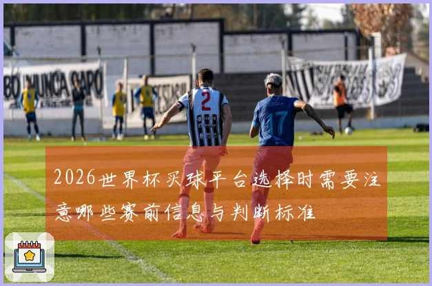 2026世界杯买球平台选择时需要注意哪些赛前信息与判断标准