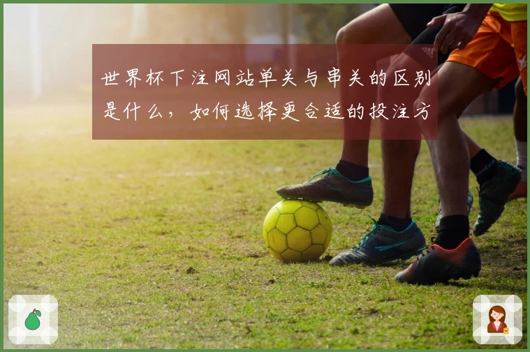 世界杯下注网站单关与串关的区别是什么，如何选择更合适的投注方式？
