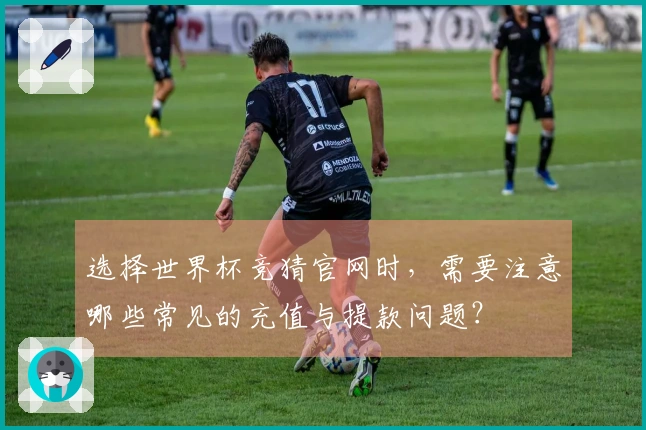 选择世界杯竞猜官网时，需要注意哪些常见的充值与提款问题？