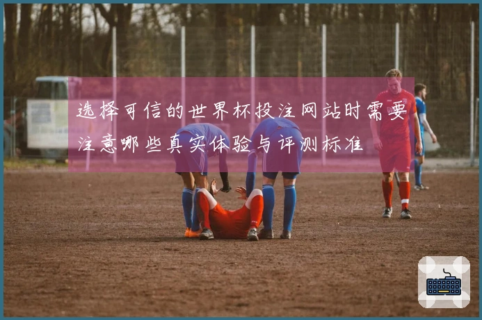 选择可信的世界杯投注网站时需要注意哪些真实体验与评测标准