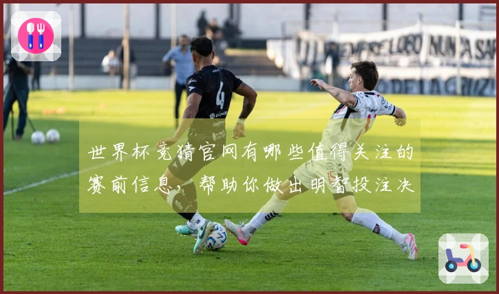 世界杯竞猜官网有哪些值得关注的赛前信息，帮助你做出明智投注决策