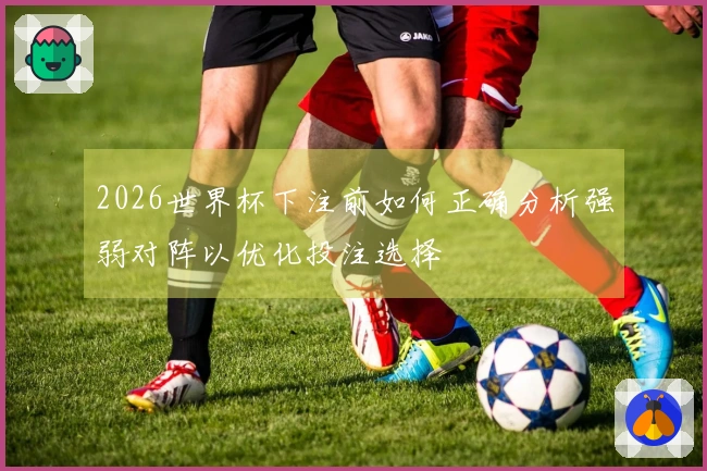 2026世界杯下注前如何正确分析强弱对阵以优化投注选择