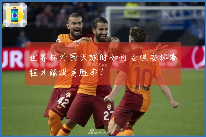 世界杯外围买球时如何合理安排赛程才能提高胜率？