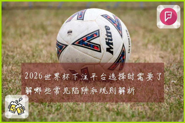 2026世界杯下注平台选择时需要了解哪些常见陷阱和规则解析