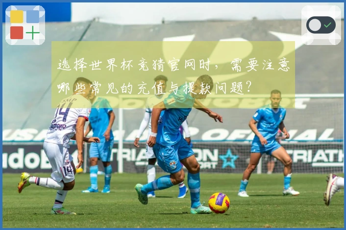选择世界杯竞猜官网时，需要注意哪些常见的充值与提款问题？