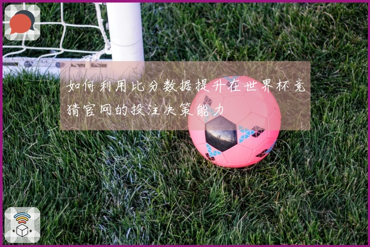 如何利用比分数据提升在世界杯竞猜官网的投注决策能力