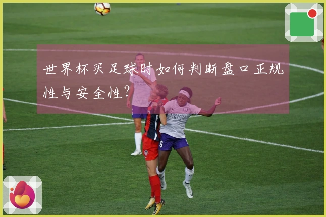 世界杯买足球时如何判断盘口正规性与安全性？